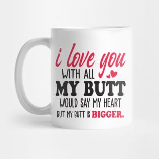 i love you with all my butt i would say my heart but my butt is bigger Mug